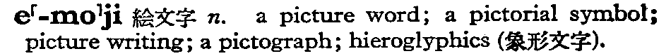 e'-mo'ji 絵文字 n. a picture word; a pictorial symbol; picture writing; a pictograph; hieroglyphics (象形文字). 1954.